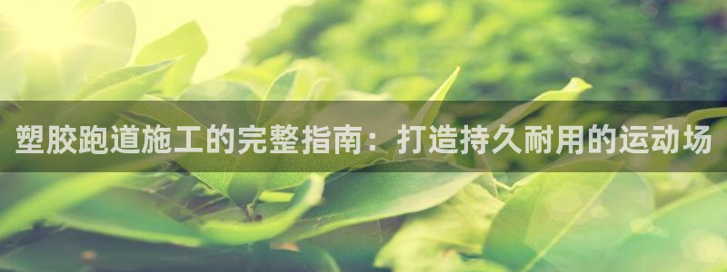 谈球吧打不开了：塑胶跑道施工的完整指南：打造持久耐用