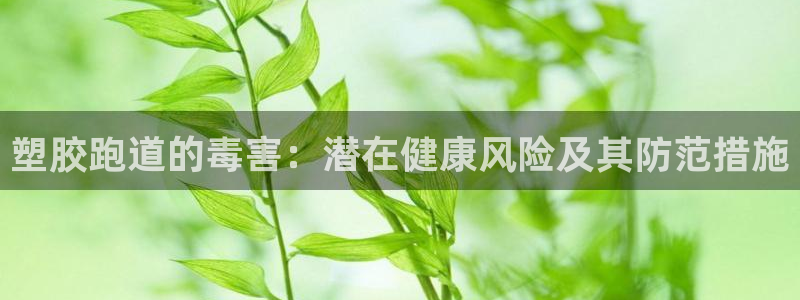 谈球吧app官方下载：塑胶跑道的毒害：潜在健康风险及