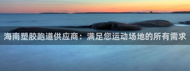 谈球吧下载地址：海南塑胶跑道供应商：满足您运动场地的所有需求