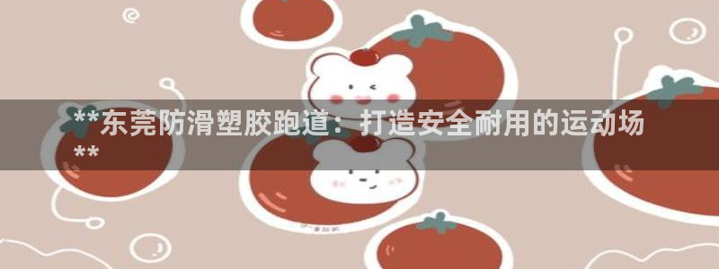 谈球吧是黑台子吗知乎全文：**东莞防滑塑胶跑道：打造安全耐用的运动场
**